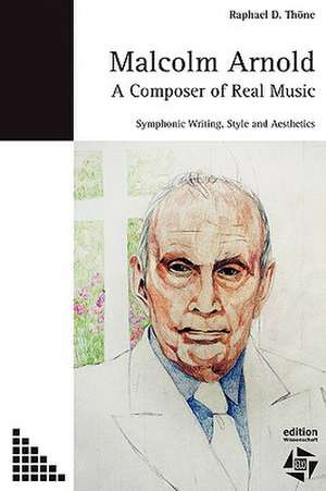 Malcolm Arnold - A Composer of Real Music. Symphonic Writing, Style and Aesthetics de Raphael D Thoene