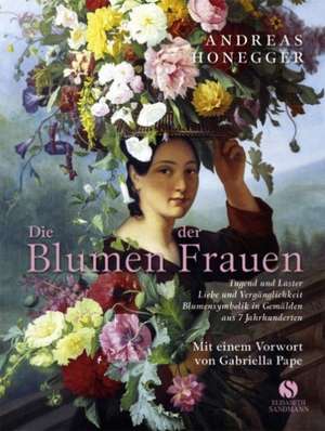 Die Blumen der Frauen. Tugend und Laster, Liebe und Vergänglichkeit de Andreas Honegger