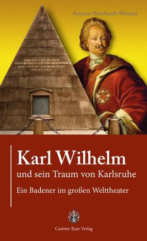 Karl Wilhelm und sein Traum von Karlsruhe de Annette Borchardt-Wenzel