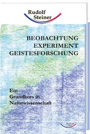 Beobachtung, Experiment, Geistesforschung de Rudolf Steiner