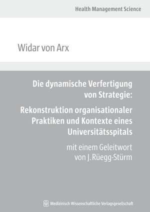 Die dynamische Verfertigung von Strategie: Rekonstruktion organisationaler Praktiken und Kontexte eines Universitätsspitals de Widar von Arx