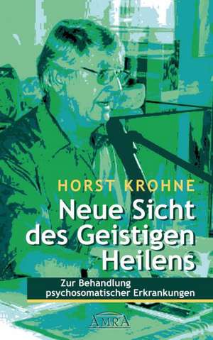 Neue Sicht des Geistigen Heilens. Zur Behandlung psychosomatischer Erkrankungen de Horst Krohne