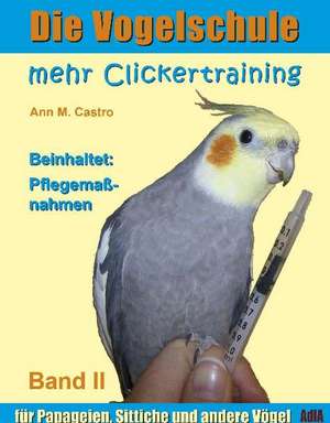 Die Vogelschule-Clickertraining 02. Mehr Clickertraining für Papageien, Sittiche und andere Vögel de Ann Castro