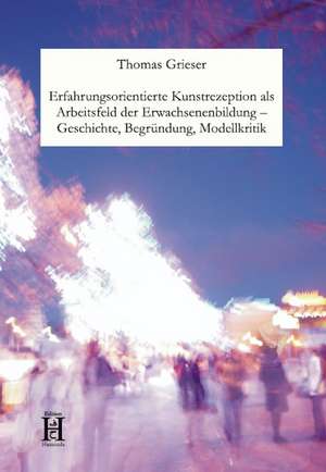 Erfahrungsorientierte Kunstrezeption als Arbeitsfeld der Erwachsenenbildung - Geschichte, Begründung, Modellkritik de Thomas Grieser