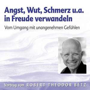 Angst, Wut, Schmerz u.a. in Freude verwandeln de Robert Theodor Betz