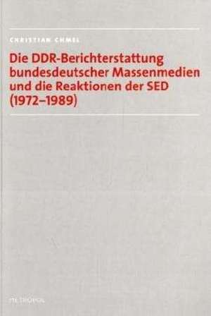 Die DDR-Berichterstattung bundesdeutscher Massenmedien und die Reaktionen der SED (1972-1989) de Christian Chmel