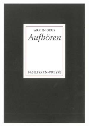 Aufhören. Berichte aus den nachgelassenen Papieren eines heiteren Chronisten de Armin Geus