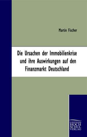 Die Ursachen der Immobilienkrise und ihre Auswirkungen auf den Finanzmarkt Deutschland de Martin Fischer