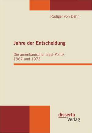 Jahre Der Entscheidung: Die Amerikanische Israel-Politik 1967 Und 1973 de Rüdiger von Dehn