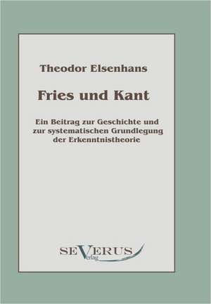 Fries Und Kant: Ein Beitrag Zur Geschichte Und Zur Systematischen Grundlegung Der Erkenntnistheorie de Theodor Elsenhans