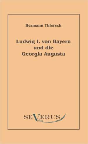 Ludwig I Von Bayern Und Die Georgia Augusta: Ein Beitrag Zur Geschichte Und Zur Systematischen Grundlegung Der Erkenntnistheorie de Hermann Thiersch