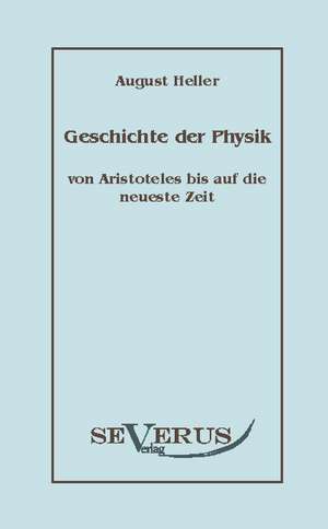 Geschichte Der Physik Von Aristoteles Bis Auf Die Neueste Zeit: Ein Beitrag Zur Geschichte Und Zur Systematischen Grundlegung Der Erkenntnistheorie de August Heller