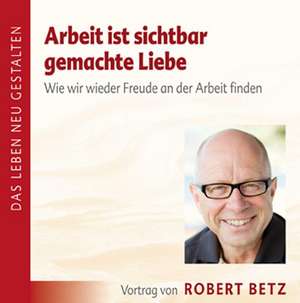 Arbeit ist sichtbar gemachte Liebe - Vortrags-CD de Robert T. Betz