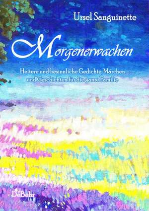 Morgenerwachen - Heitere und besinnliche Gedichte, Märchen und Geschichten für die ganze Familie de Ursel Sanguinette