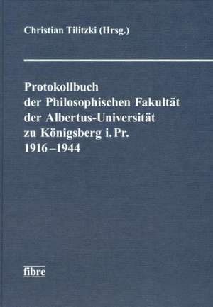 Protokollbuch der Philosophischen Fakultät der Albertus-Universität Königsberg i. Pr. 1916-1944 de Christian Tilitzki