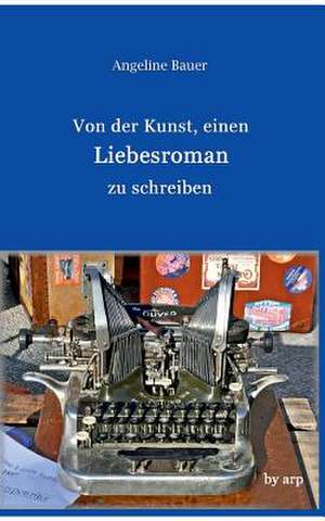 Von der Kunst, einen Liebesroman zu schreiben de Angeline Bauer