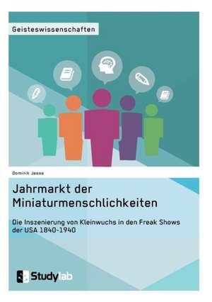 Jahrmarkt der Miniaturmenschlichkeiten. Die Inszenierung von Kleinwuchs in den Freak Shows der USA 1840-1940 de Dominik Jesse