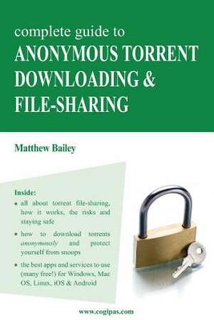 Complete Guide to Anonymous Torrent Downloading and File-Sharing de Matthew Bailey