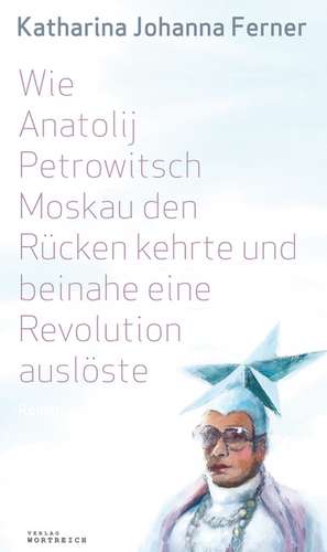 Wie Anatolij Petrowitsch Moskau den Rücken kehrte und beinahe eine Revolution auslöste de Katharina Johanna Ferner