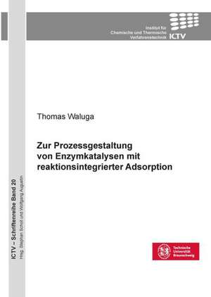 Zur Prozessgestaltung von Enzymkatalysen mit reaktionsintegrierter Adsorption (Band 20) de Thomas Waluga