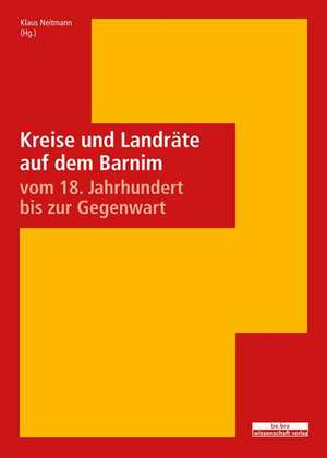 Kreise und Landräte auf dem Barnim vom 18. Jahrhundert bis zur Gegenwart de Klaus Neitmann