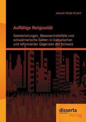 Auff Llige Religiosit T: Gebetsheilungen, Besessenheitsf Lle Und Schw Rmerische Sekten in Katholischen Und Reformierten Gegenden Der Schweiz de Jolanda Cécile Schärli