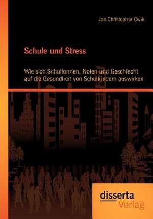 Schule Und Stress: Wie Sich Schulformen, Noten Und Geschlecht Auf Die Gesundheit Von Schulkindern Auswirken de Jan Christopher Cwik