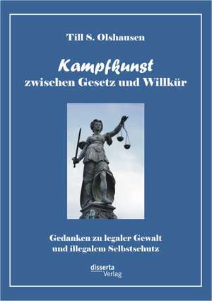 Kampfkunst Zwischen Gesetz Und Willk R: Gedanken Zu Legaler Gewalt Und Illegalem Selbstschutz de Till S. Olshausen