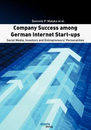 Company Success Among German Internet Start-Ups: Social Media, Investors and Entrepreneurs' Personalities de Dominik P. Matyka