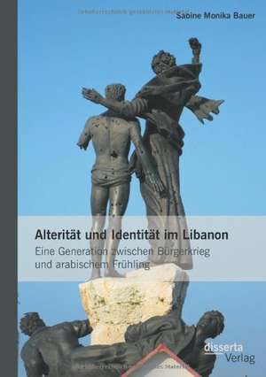 Alterit T Und Identit T Im Libanon: Eine Generation Zwischen B Rgerkrieg Und Arabischem Fr Hling de Sabine Monika Bauer