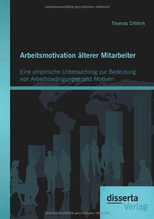 Arbeitsmotivation Lterer Mitarbeiter: Eine Empirische Untersuchung Zur Bedeutung Von Arbeitsbedingungen Und Motiven de Thomas Dittrich