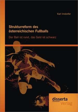 Strukturreform Des Osterreichischen Fussballs: Der Ball Ist Rund, Das Geld Ist Schwarz de Karl Irndorfer