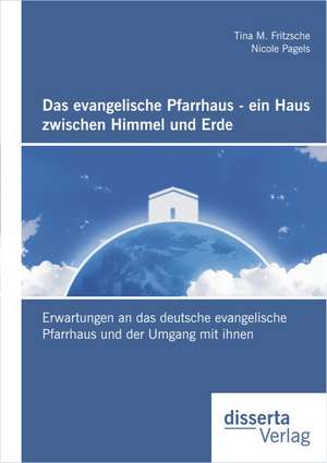 Das Evangelische Pfarrhaus - Ein Haus Zwischen Himmel Und Erde: Erwartungen an Das Deutsche Evangelische Pfarrhaus Und Der Umgang Mit Ihnen de Nicole Pagels