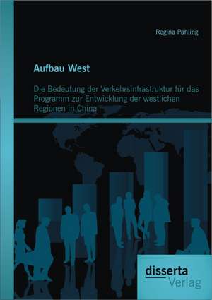 Aufbau West: Die Bedeutung Der Verkehrsinfrastruktur Fur Das Programm Zur Entwicklung Der Westlichen Regionen in China de Regina Pahling