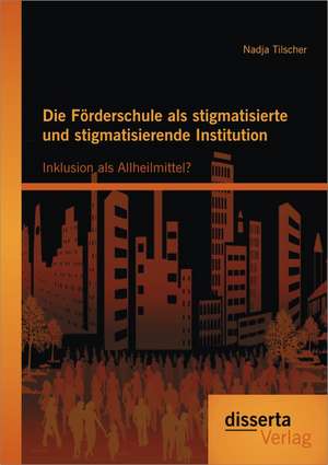 Die Forderschule ALS Stigmatisierte Und Stigmatisierende Institution: Inklusion ALS Allheilmittel? de Nadja Tilscher