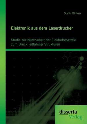 Elektronik Aus Dem Laserdrucker: Studie Zur Nutzbarkeit Der Elektrofotografie Zum Druck Leitfahiger Strukturen de Dustin Büttner