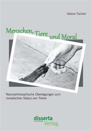 Menschen, Tiere Und Moral: Neurophilosophische Uberlegungen Zum Moralischen Status Von Tieren de Sabine Tischler