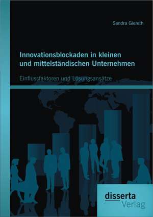 Innovationsblockaden in Kleinen Und Mittelstandischen Unternehmen: Einflussfaktoren Und Losungsansatze de Sandra Giereth