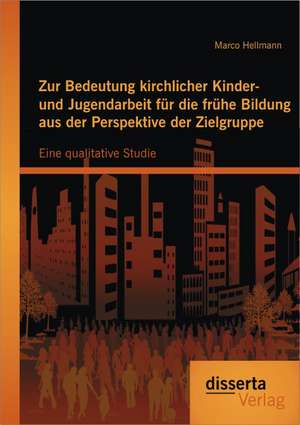 Zur Bedeutung Kirchlicher Kinder- Und Jugendarbeit Fur Die Fruhe Bildung Aus Der Perspektive Der Zielgruppe: Eine Qualitative Studie de Marco Hellmann