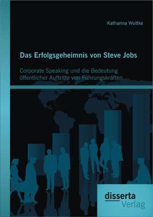 Das Erfolgsgeheimnis Von Steve Jobs: Corporate Speaking Und Die Bedeutung Offentlicher Auftritte Von Fuhrungskraften de Katharina Wuttke