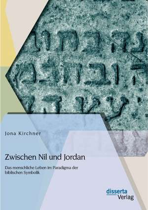 Zwischen Nil Und Jordan: Das Menschliche Leben Im Paradigma Der Biblischen Symbolik de Jona Kirchner