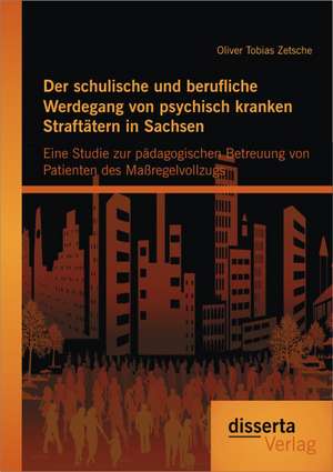 Der Schulische Und Berufliche Werdegang Von Psychisch Kranken Straftatern in Sachsen: Eine Studie Zur Padagogischen Betreuung Von Patienten Des Massre de Oliver Tobias Zetsche