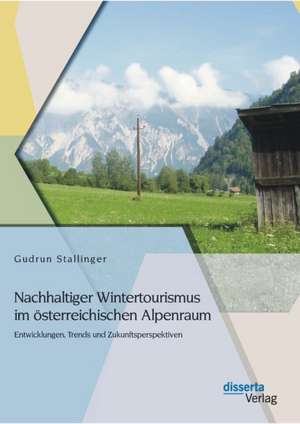 Nachhaltiger Wintertourismus Im Osterreichischen Alpenraum: Entwicklungen, Trends Und Zukunftsperspektiven de Gudrun Stallinger