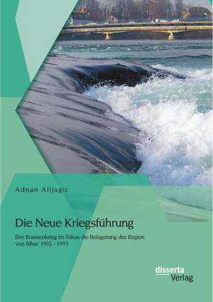 Die Neue Kriegsfuhrung: Der Bosnienkrieg Im Fokus Die Belagerung Der Region Von Bihac 1992 - 1995 de Adnan Alijagic