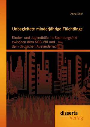 Unbegleitete Minderjahrige Fluchtlinge: Kinder- Und Jugendhilfe Im Spannungsfeld Zwischen Dem Sgb VIII Und Dem Deutschen Auslanderrecht de Anna Efler