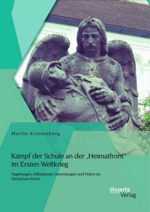 Kampf Der Schule an Der Heimatfront Im Ersten Weltkrieg: Nagelungen, Hilfsdienste, Sammlungen Und Feiern Im Deutschen Reich de Martin Kronenberg