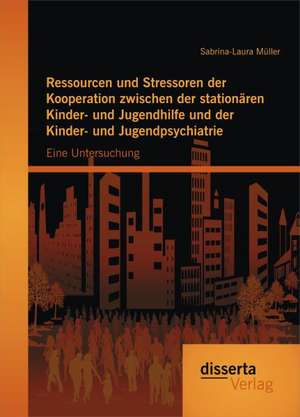 Ressourcen Und Stressoren Der Kooperation Zwischen Der Stationaren Kinder- Und Jugendhilfe Und Der Kinder- Und Jugendpsychiatrie: Eine Untersuchung de Sabrina-Laura Müller