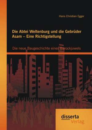 Die Abtei Weltenburg Und Die Gebruder Asam - Eine Richtigstellung: Die Neue Baugeschichte Eines Barockjuwels de Hans Christian Egger