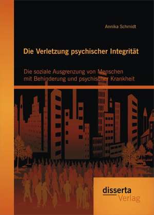 Die Verletzung Psychischer Integritat: Die Soziale Ausgrenzung Von Menschen Mit Behinderung Und Psychischer Krankheit de Annika Schmidt