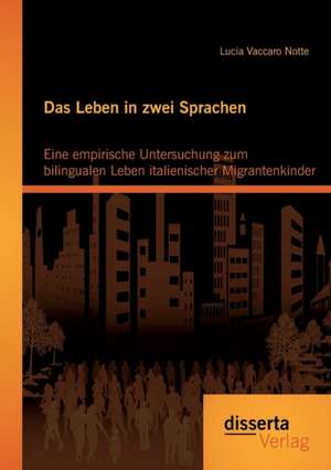 Das Leben in Zwei Sprachen - Eine Empirische Untersuchung Zum Bilingualen Leben Italienischer Migrantenkinder: Unter Berucksichtigung (Polit-)Okonomischer Und Ethischer Aspekte de Lucia Vaccaro Notte